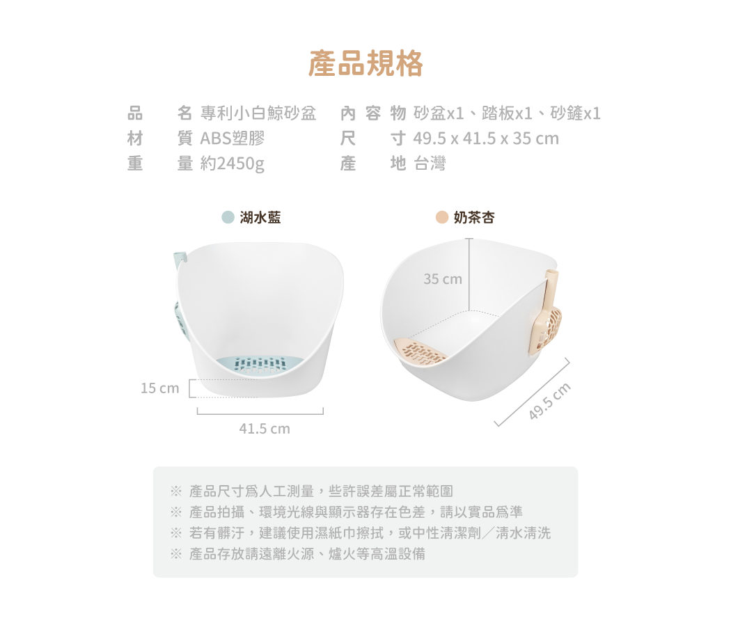 <strong>兼具人寵舒適與好清潔！</strong><strong> </strong> • 開放大空間，符合貓咪天性，如廁不壓迫 • 35cm高牆，防止貓砂、尿液外噴 • 一體成形，好清潔、不易藏污納垢 ※ 每組內容物：砂盆*1、8字踏板*1、8字砂鏟*1 ※ 附踏板與砂鏟，有兩色可選：奶茶杏、湖水藍